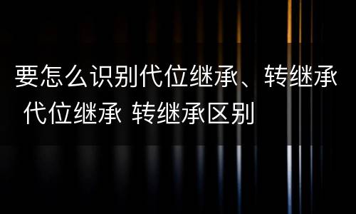 要怎么识别代位继承、转继承 代位继承 转继承区别