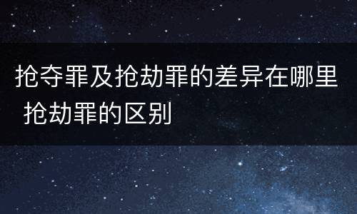 抢夺罪及抢劫罪的差异在哪里 抢劫罪的区别