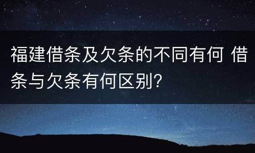 福建借条及欠条的不同有何 借条与欠条有何区别?