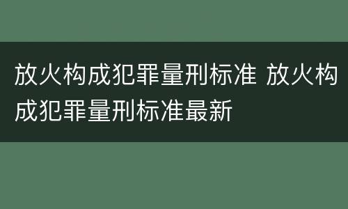 放火构成犯罪量刑标准 放火构成犯罪量刑标准最新