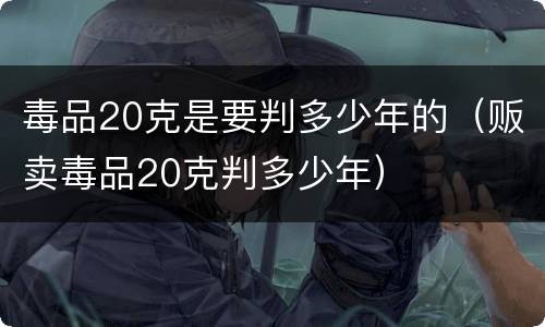毒品20克是要判多少年的（贩卖毒品20克判多少年）