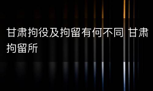 甘肃拘役及拘留有何不同 甘肃拘留所