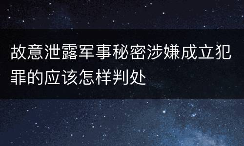故意泄露军事秘密涉嫌成立犯罪的应该怎样判处