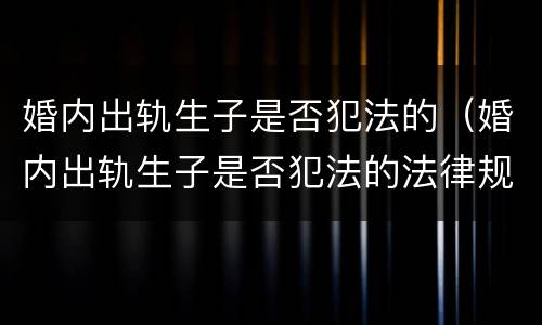 婚内出轨生子是否犯法的（婚内出轨生子是否犯法的法律规定）