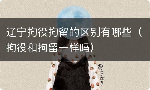 辽宁拘役拘留的区别有哪些（拘役和拘留一样吗）
