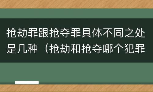 抢劫罪跟抢夺罪具体不同之处是几种（抢劫和抢夺哪个犯罪性质严重）
