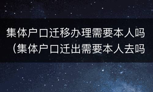 集体户口迁移办理需要本人吗（集体户口迁出需要本人去吗）