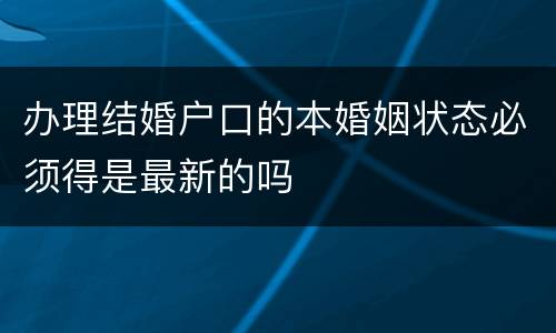 办理结婚户口的本婚姻状态必须得是最新的吗