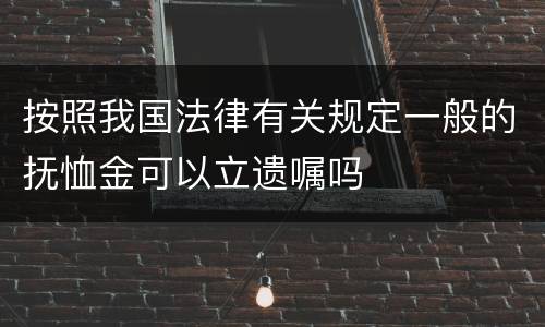 按照我国法律有关规定一般的抚恤金可以立遗嘱吗