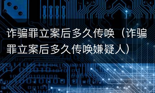 诈骗罪立案后多久传唤（诈骗罪立案后多久传唤嫌疑人）