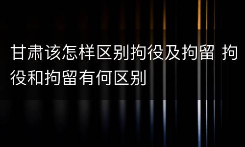 甘肃该怎样区别拘役及拘留 拘役和拘留有何区别
