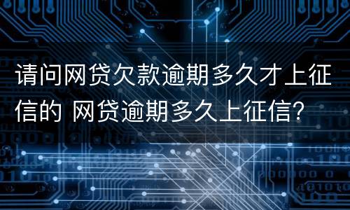 请问网贷欠款逾期多久才上征信的 网贷逾期多久上征信?
