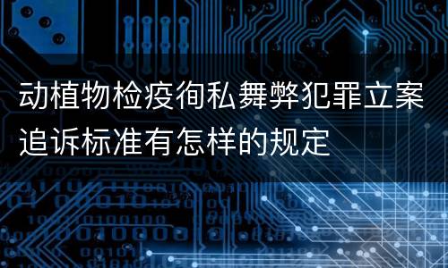 动植物检疫徇私舞弊犯罪立案追诉标准有怎样的规定