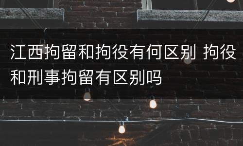 江西拘留和拘役有何区别 拘役和刑事拘留有区别吗