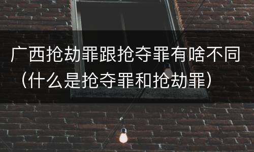 广西抢劫罪跟抢夺罪有啥不同（什么是抢夺罪和抢劫罪）