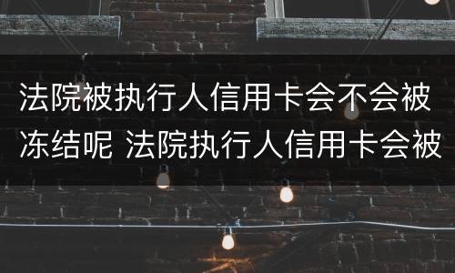法院被执行人信用卡会不会被冻结呢 法院执行人信用卡会被冻结吗