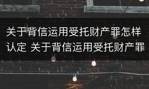 关于背信运用受托财产罪怎样认定 关于背信运用受托财产罪怎样认定罪名