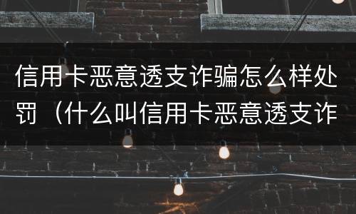 信用卡恶意透支诈骗怎么样处罚（什么叫信用卡恶意透支诈骗罪）