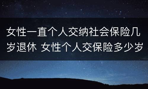 女性一直个人交纳社会保险几岁退休 女性个人交保险多少岁退休