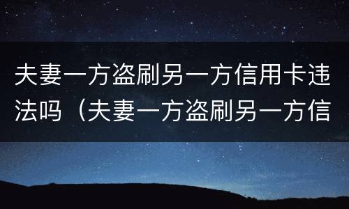 夫妻一方盗刷另一方信用卡违法吗（夫妻一方盗刷另一方信用卡违法吗怎么办）