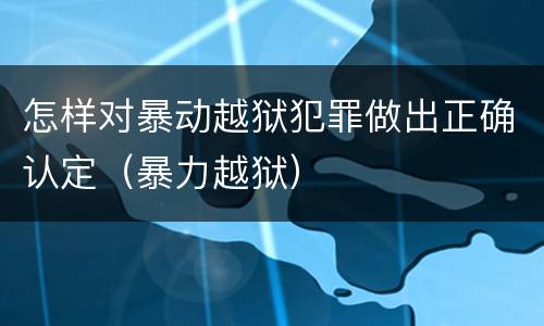 怎样对暴动越狱犯罪做出正确认定（暴力越狱）
