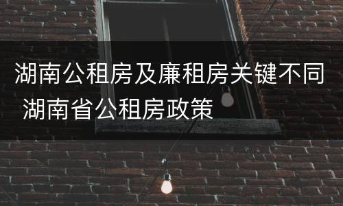 湖南公租房及廉租房关键不同 湖南省公租房政策