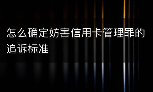 怎么确定妨害信用卡管理罪的追诉标准