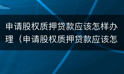 申请股权质押贷款应该怎样办理（申请股权质押贷款应该怎样办理呢）