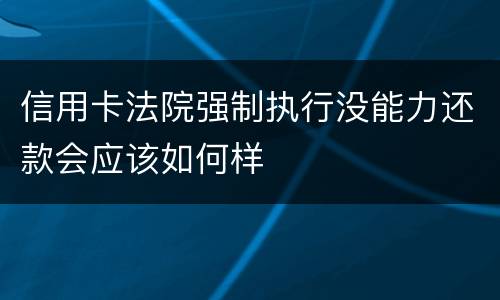 信用卡法院强制执行没能力还款会应该如何样