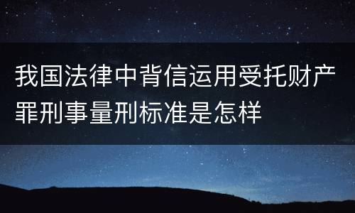 我国法律中背信运用受托财产罪刑事量刑标准是怎样