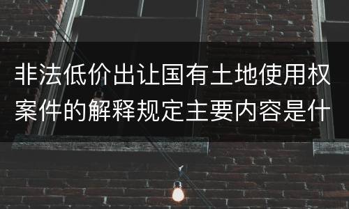 非法低价出让国有土地使用权案件的解释规定主要内容是什么