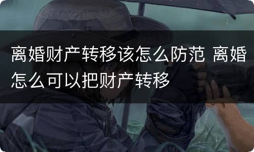 离婚财产转移该怎么防范 离婚怎么可以把财产转移