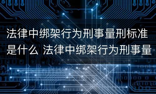 法律中绑架行为刑事量刑标准是什么 法律中绑架行为刑事量刑标准是什么规定