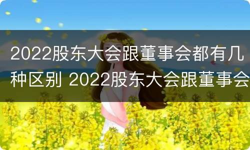 2022股东大会跟董事会都有几种区别 2022股东大会跟董事会都有几种区别呢
