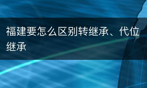 福建要怎么区别转继承、代位继承