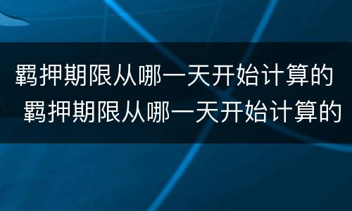 羁押期限从哪一天开始计算的 羁押期限从哪一天开始计算的呢