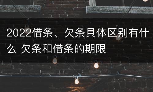 2022借条、欠条具体区别有什么 欠条和借条的期限
