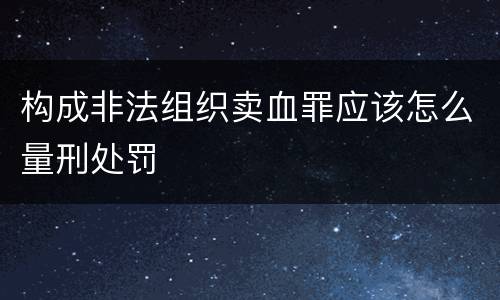 构成非法组织卖血罪应该怎么量刑处罚