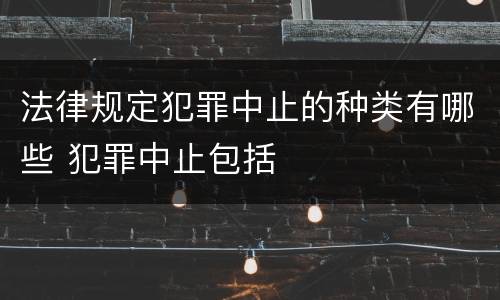 法律规定犯罪中止的种类有哪些 犯罪中止包括