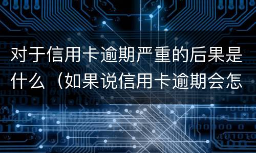 对于信用卡逾期严重的后果是什么（如果说信用卡逾期会怎么样）