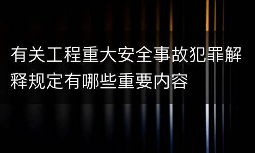 有关工程重大安全事故犯罪解释规定有哪些重要内容