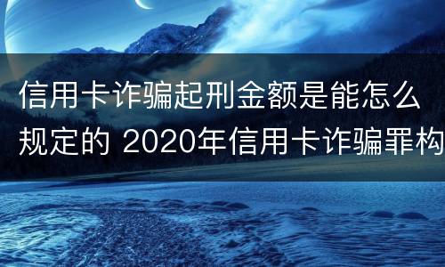 信用卡诈骗起刑金额是能怎么规定的 2020年信用卡诈骗罪构成要件