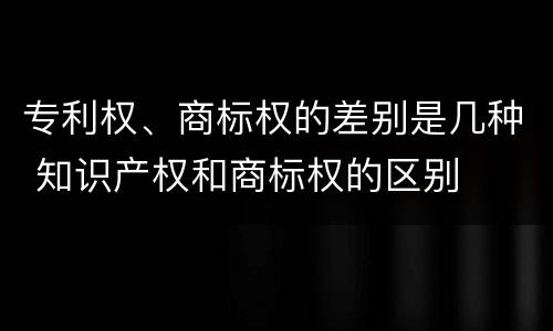 专利权、商标权的差别是几种 知识产权和商标权的区别