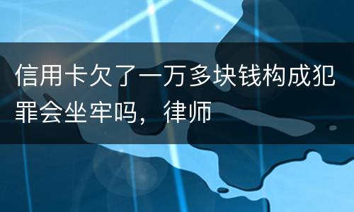 信用卡欠了一万多块钱构成犯罪会坐牢吗，律师