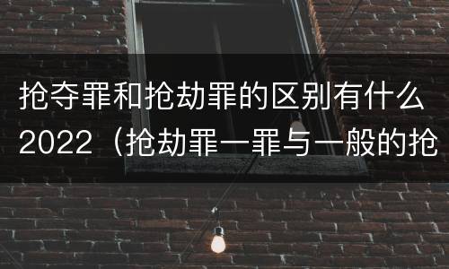 抢夺罪和抢劫罪的区别有什么2022（抢劫罪一罪与一般的抢劫罪区别）