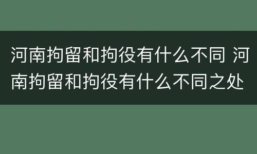 河南拘留和拘役有什么不同 河南拘留和拘役有什么不同之处