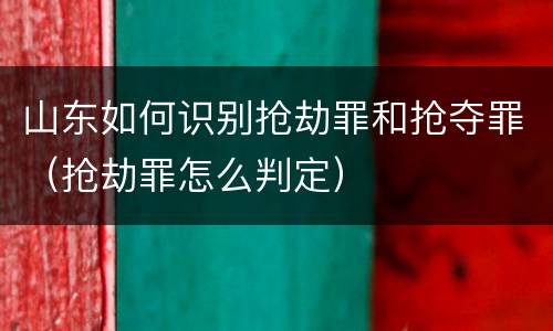 山东如何识别抢劫罪和抢夺罪（抢劫罪怎么判定）
