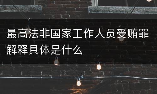 最高法非国家工作人员受贿罪解释具体是什么