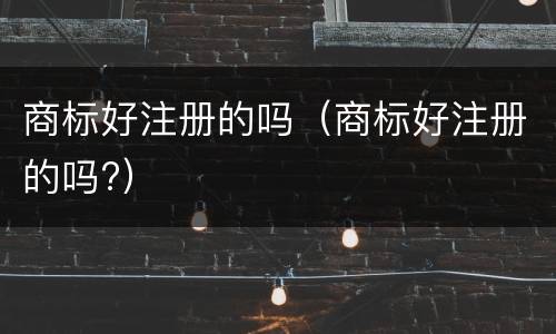 商标好注册的吗（商标好注册的吗?）