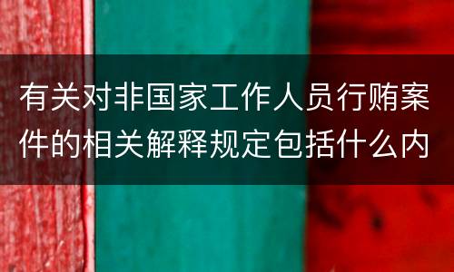 有关对非国家工作人员行贿案件的相关解释规定包括什么内容